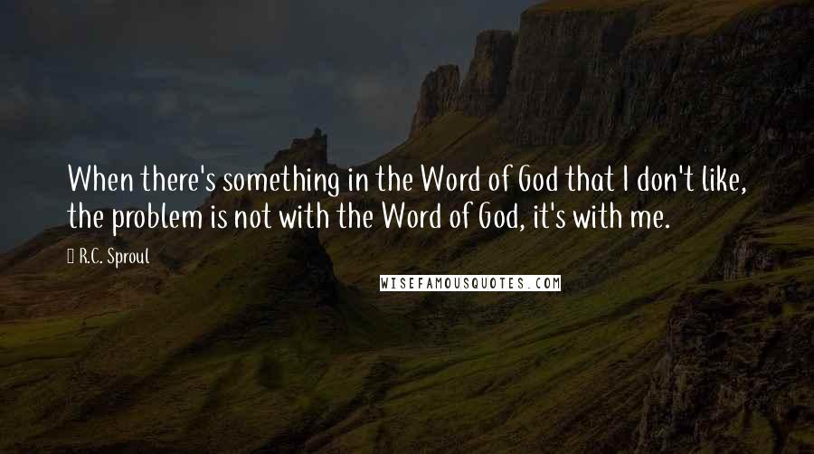 R.C. Sproul Quotes: When there's something in the Word of God that I don't like, the problem is not with the Word of God, it's with me.