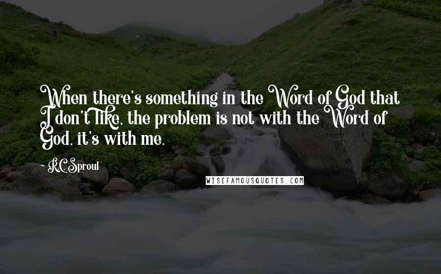 R.C. Sproul Quotes: When there's something in the Word of God that I don't like, the problem is not with the Word of God, it's with me.