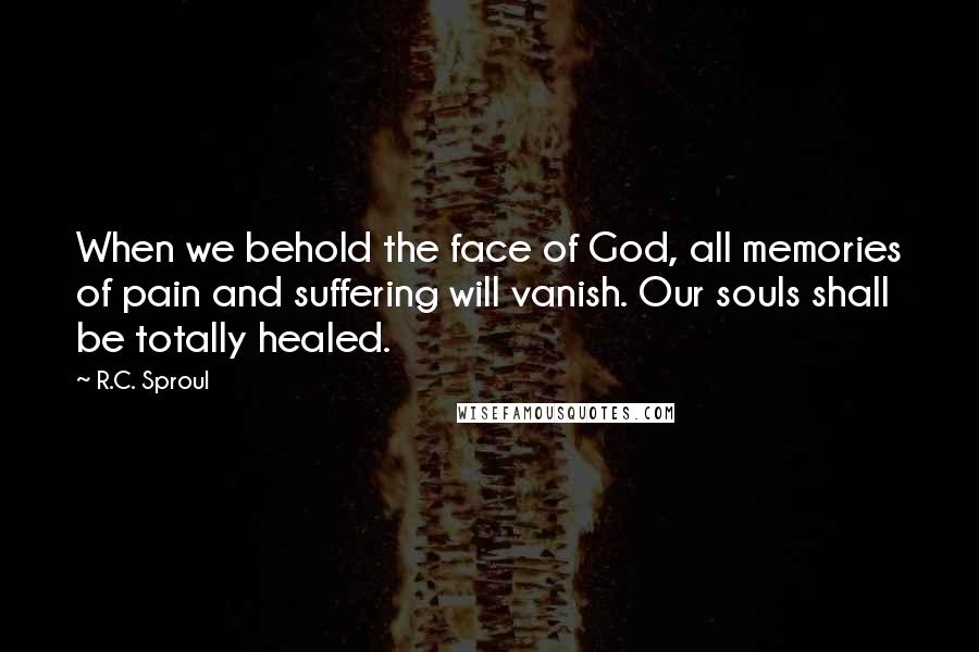 R.C. Sproul Quotes: When we behold the face of God, all memories of pain and suffering will vanish. Our souls shall be totally healed.