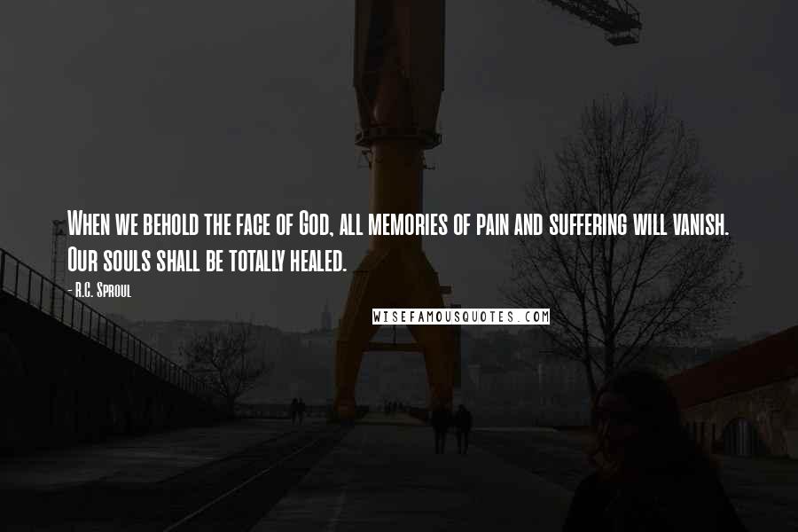 R.C. Sproul Quotes: When we behold the face of God, all memories of pain and suffering will vanish. Our souls shall be totally healed.