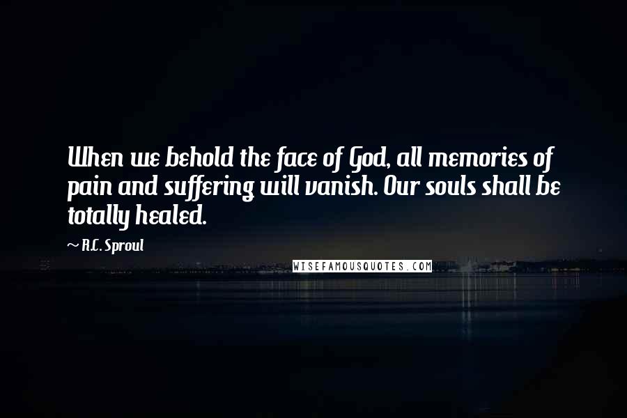 R.C. Sproul Quotes: When we behold the face of God, all memories of pain and suffering will vanish. Our souls shall be totally healed.