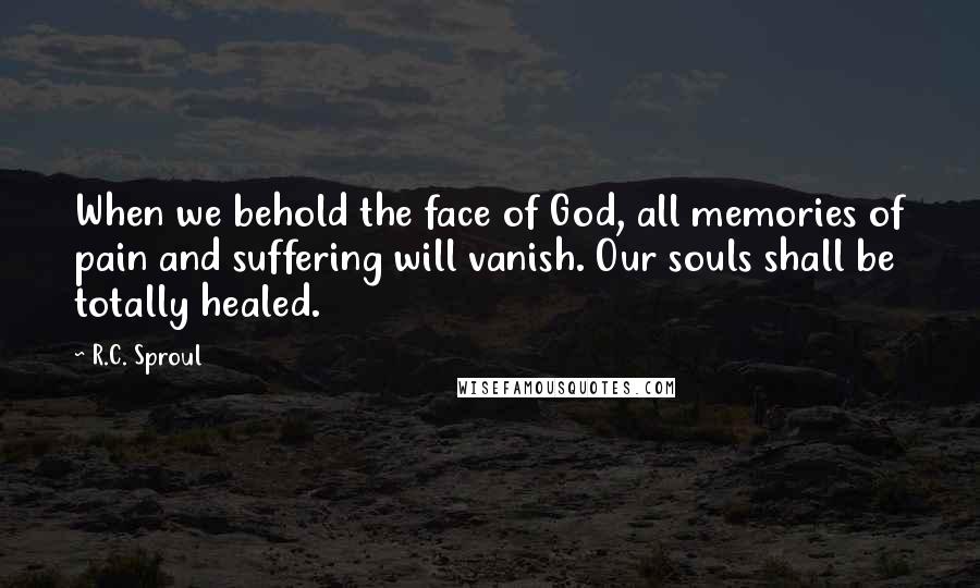 R.C. Sproul Quotes: When we behold the face of God, all memories of pain and suffering will vanish. Our souls shall be totally healed.