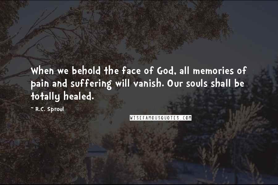 R.C. Sproul Quotes: When we behold the face of God, all memories of pain and suffering will vanish. Our souls shall be totally healed.