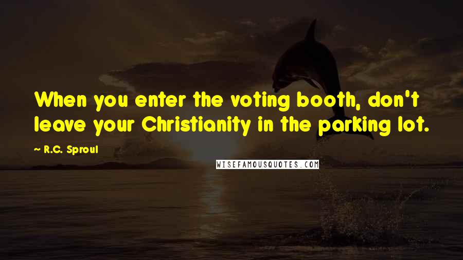 R.C. Sproul Quotes: When you enter the voting booth, don't leave your Christianity in the parking lot.