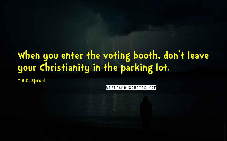 R.C. Sproul Quotes: When you enter the voting booth, don't leave your Christianity in the parking lot.