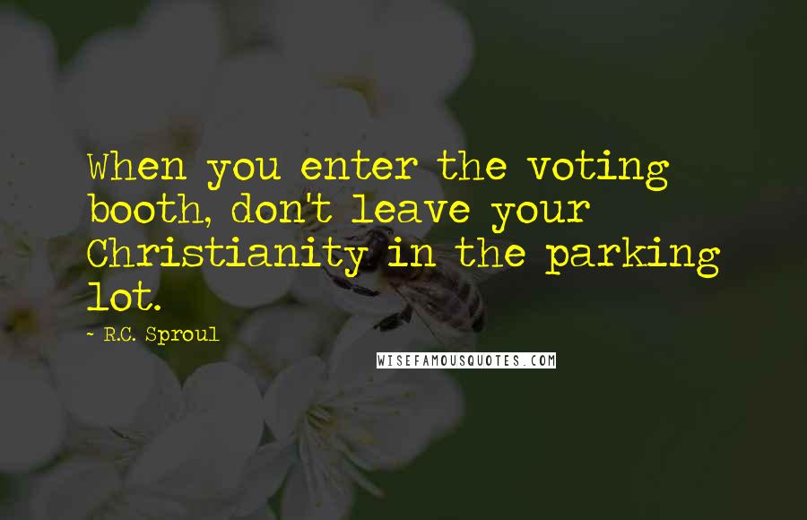 R.C. Sproul Quotes: When you enter the voting booth, don't leave your Christianity in the parking lot.