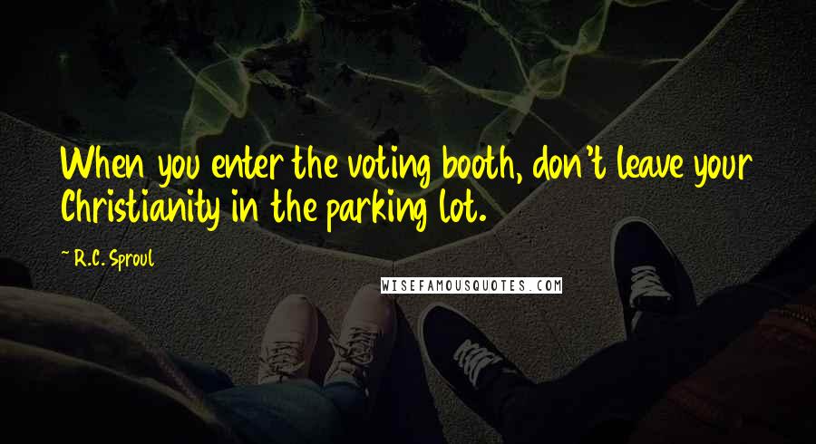 R.C. Sproul Quotes: When you enter the voting booth, don't leave your Christianity in the parking lot.