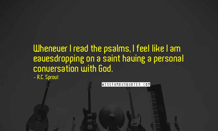 R.C. Sproul Quotes: Whenever I read the psalms, I feel like I am eavesdropping on a saint having a personal conversation with God.