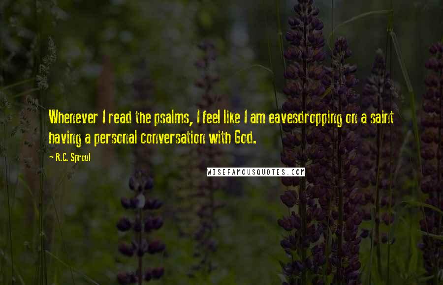 R.C. Sproul Quotes: Whenever I read the psalms, I feel like I am eavesdropping on a saint having a personal conversation with God.