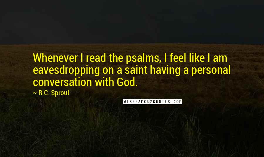 R.C. Sproul Quotes: Whenever I read the psalms, I feel like I am eavesdropping on a saint having a personal conversation with God.