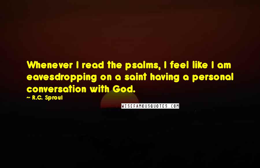 R.C. Sproul Quotes: Whenever I read the psalms, I feel like I am eavesdropping on a saint having a personal conversation with God.