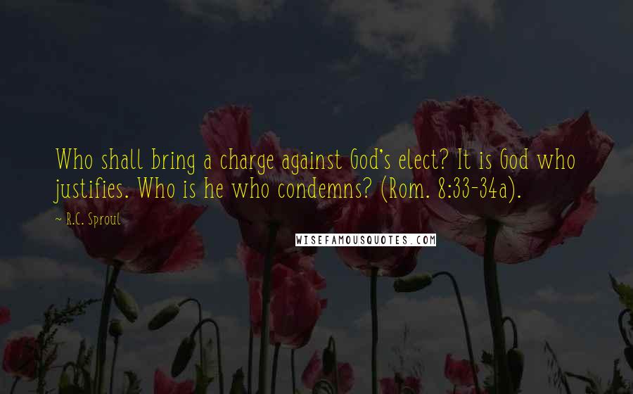 R.C. Sproul Quotes: Who shall bring a charge against God's elect? It is God who justifies. Who is he who condemns? (Rom. 8:33-34a).