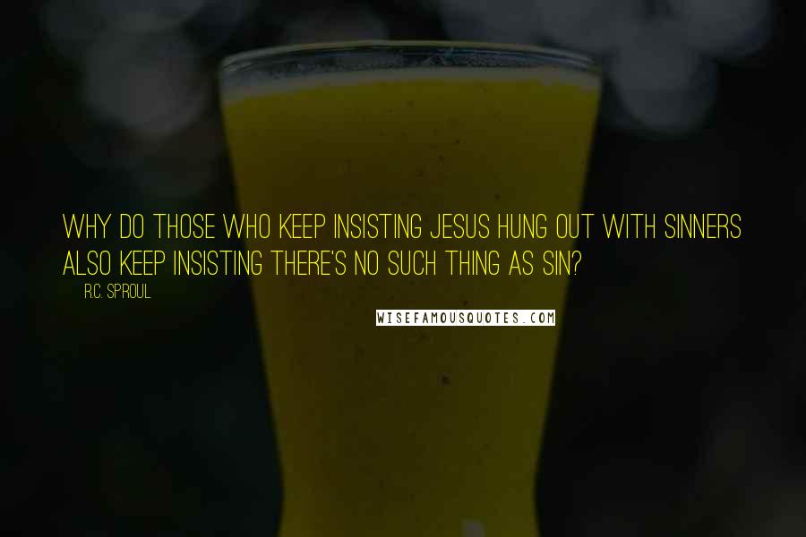 R.C. Sproul Quotes: Why do those who keep insisting Jesus hung out with sinners also keep insisting there's no such thing as sin?