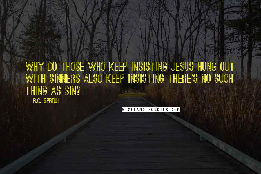 R.C. Sproul Quotes: Why do those who keep insisting Jesus hung out with sinners also keep insisting there's no such thing as sin?