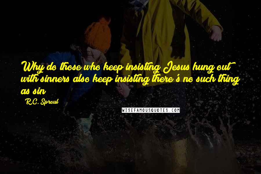 R.C. Sproul Quotes: Why do those who keep insisting Jesus hung out with sinners also keep insisting there's no such thing as sin?