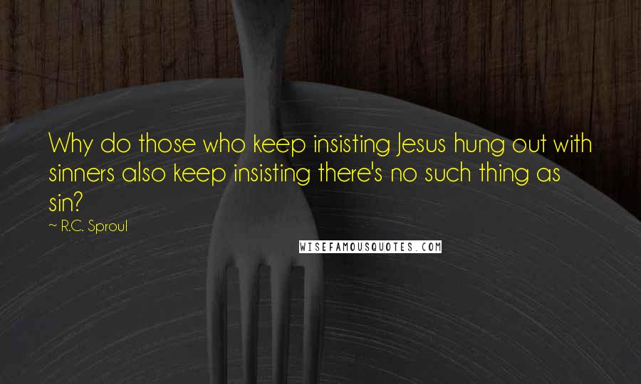 R.C. Sproul Quotes: Why do those who keep insisting Jesus hung out with sinners also keep insisting there's no such thing as sin?