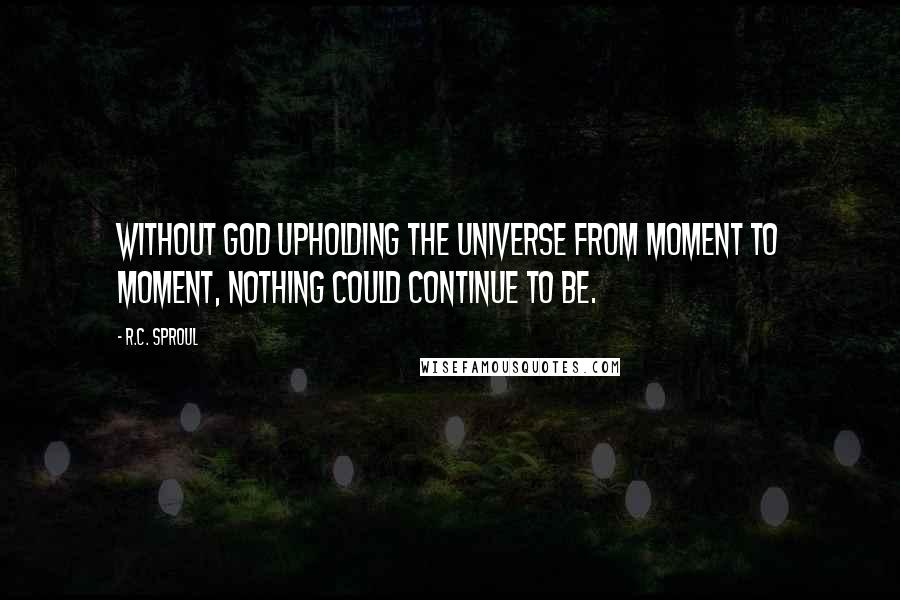 R.C. Sproul Quotes: Without God upholding the universe from moment to moment, nothing could continue to be.