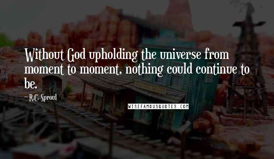 R.C. Sproul Quotes: Without God upholding the universe from moment to moment, nothing could continue to be.