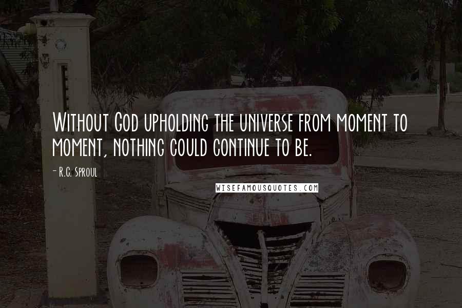 R.C. Sproul Quotes: Without God upholding the universe from moment to moment, nothing could continue to be.