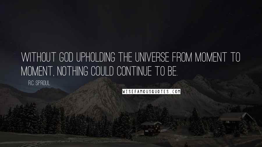 R.C. Sproul Quotes: Without God upholding the universe from moment to moment, nothing could continue to be.