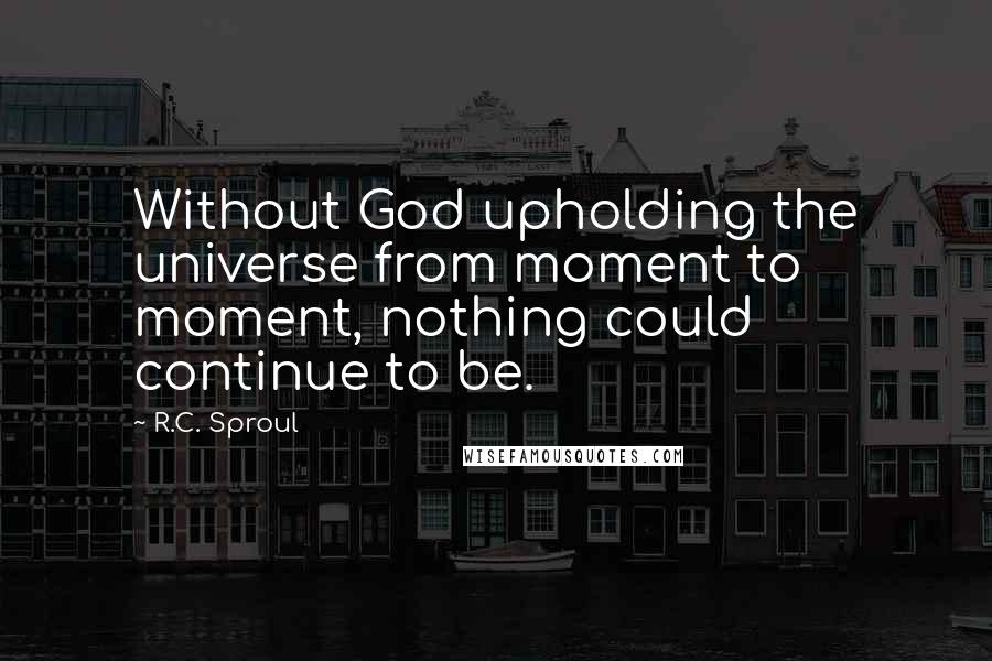 R.C. Sproul Quotes: Without God upholding the universe from moment to moment, nothing could continue to be.