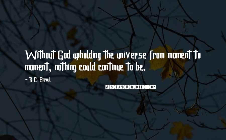 R.C. Sproul Quotes: Without God upholding the universe from moment to moment, nothing could continue to be.