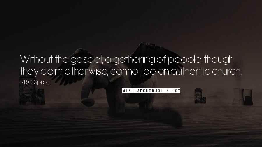 R.C. Sproul Quotes: Without the gospel, a gathering of people, though they claim otherwise, cannot be an authentic church.