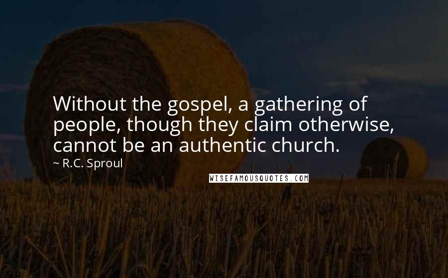 R.C. Sproul Quotes: Without the gospel, a gathering of people, though they claim otherwise, cannot be an authentic church.