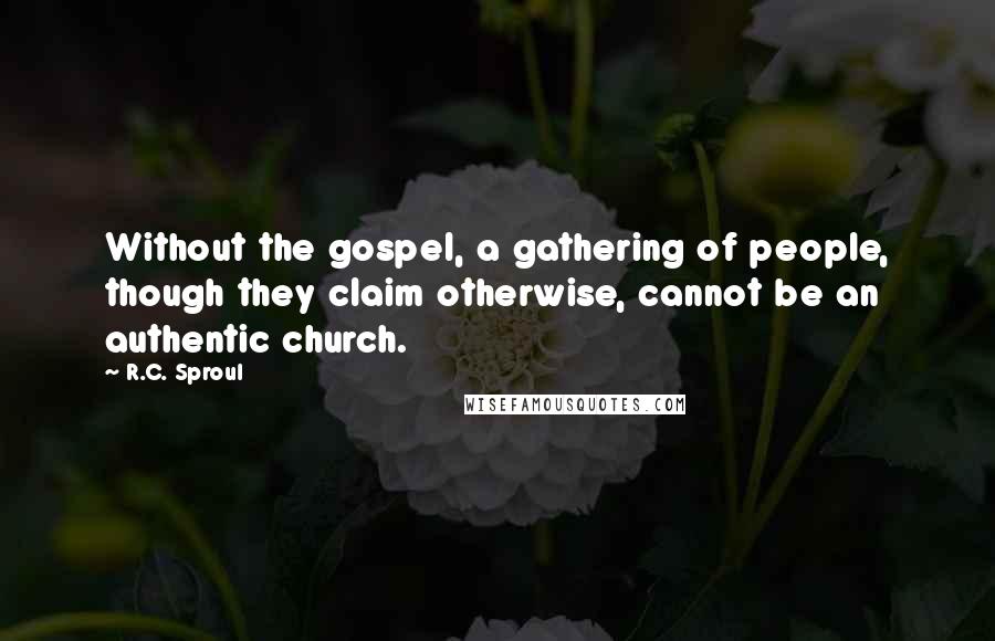 R.C. Sproul Quotes: Without the gospel, a gathering of people, though they claim otherwise, cannot be an authentic church.