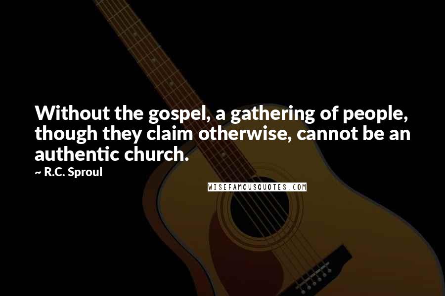 R.C. Sproul Quotes: Without the gospel, a gathering of people, though they claim otherwise, cannot be an authentic church.