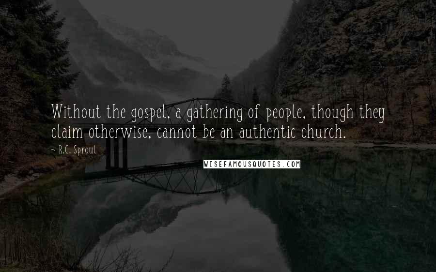 R.C. Sproul Quotes: Without the gospel, a gathering of people, though they claim otherwise, cannot be an authentic church.