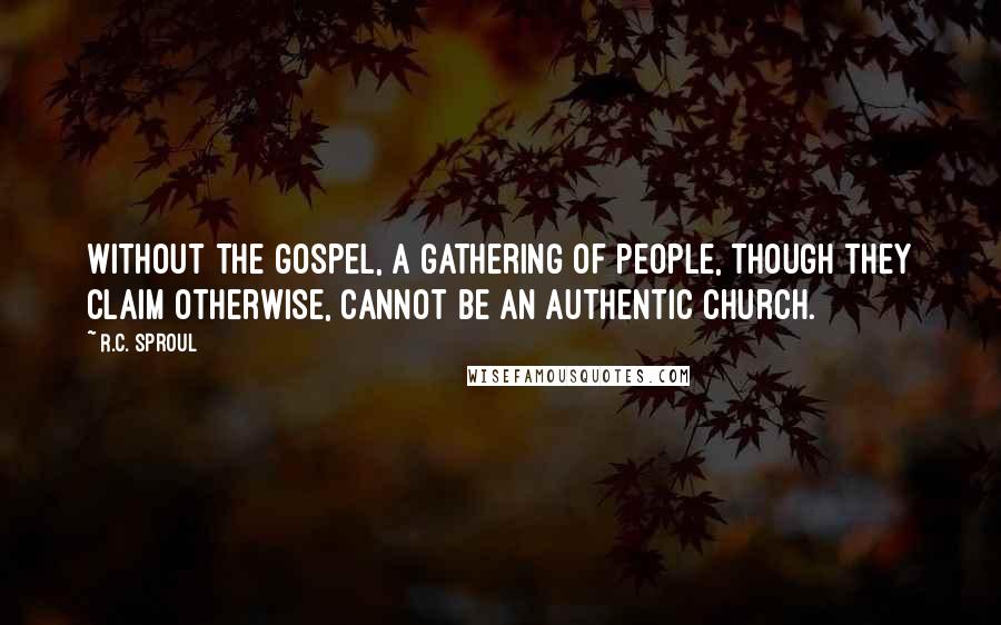 R.C. Sproul Quotes: Without the gospel, a gathering of people, though they claim otherwise, cannot be an authentic church.