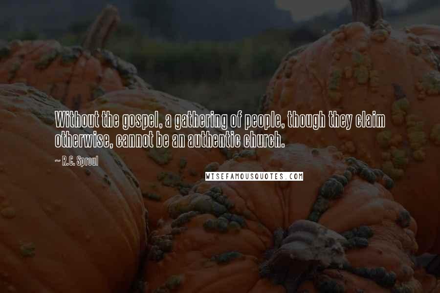R.C. Sproul Quotes: Without the gospel, a gathering of people, though they claim otherwise, cannot be an authentic church.