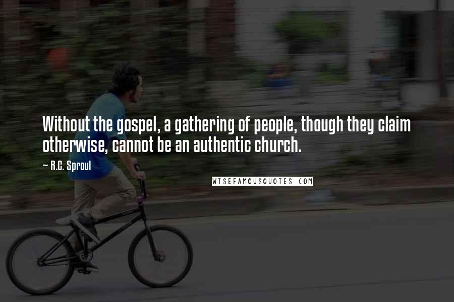 R.C. Sproul Quotes: Without the gospel, a gathering of people, though they claim otherwise, cannot be an authentic church.
