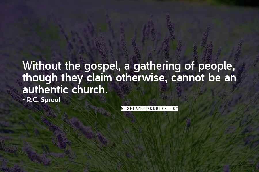 R.C. Sproul Quotes: Without the gospel, a gathering of people, though they claim otherwise, cannot be an authentic church.