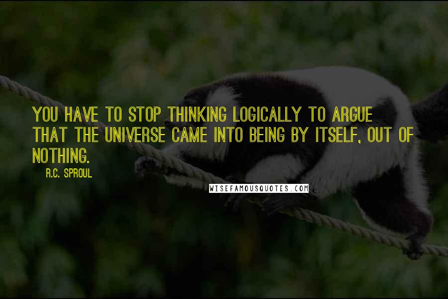 R.C. Sproul Quotes: You have to stop thinking logically to argue that the universe came into being by itself, out of nothing.