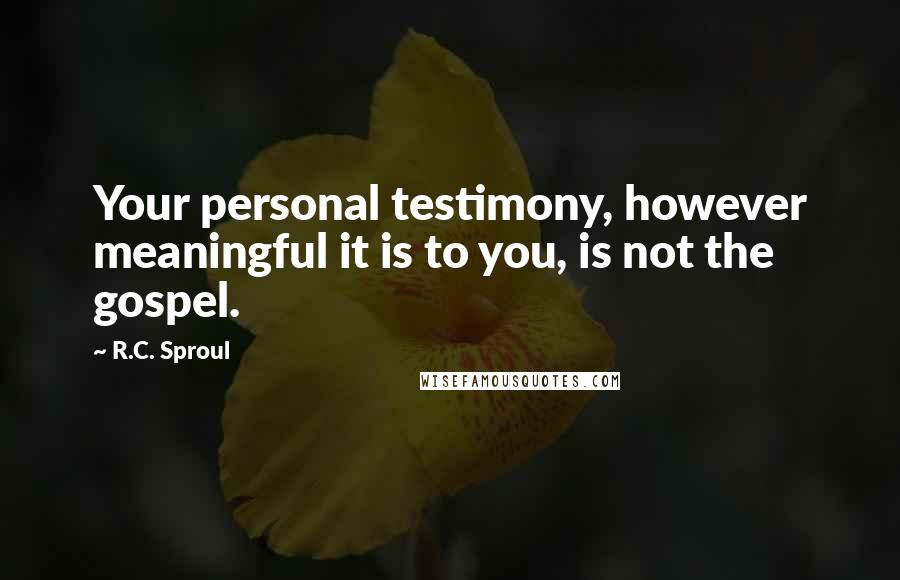 R.C. Sproul Quotes: Your personal testimony, however meaningful it is to you, is not the gospel.