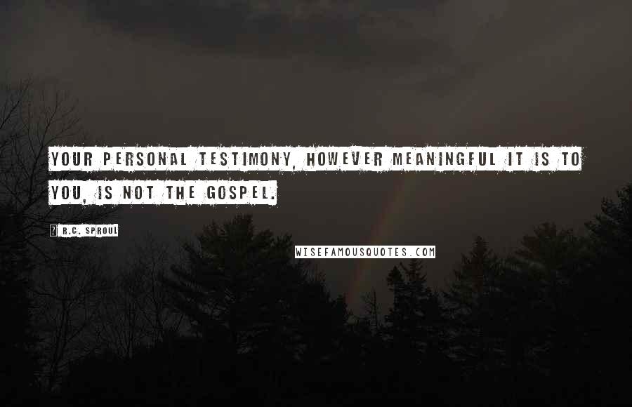 R.C. Sproul Quotes: Your personal testimony, however meaningful it is to you, is not the gospel.