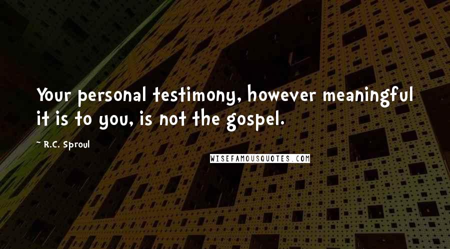 R.C. Sproul Quotes: Your personal testimony, however meaningful it is to you, is not the gospel.