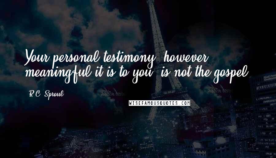 R.C. Sproul Quotes: Your personal testimony, however meaningful it is to you, is not the gospel.