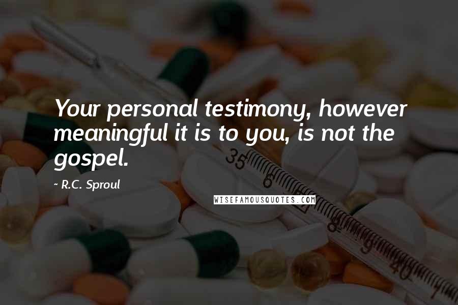 R.C. Sproul Quotes: Your personal testimony, however meaningful it is to you, is not the gospel.