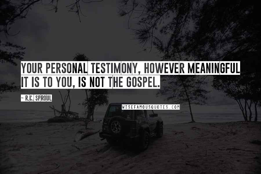 R.C. Sproul Quotes: Your personal testimony, however meaningful it is to you, is not the gospel.