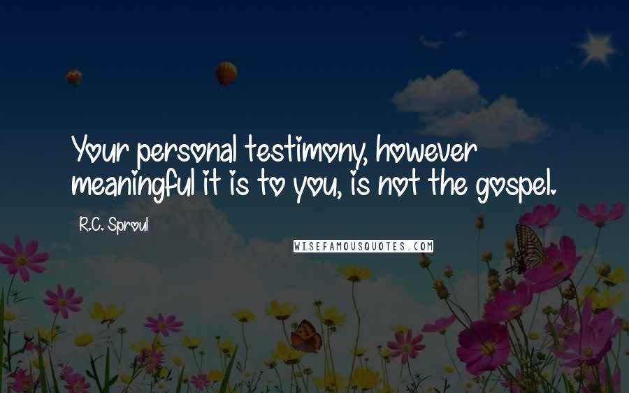 R.C. Sproul Quotes: Your personal testimony, however meaningful it is to you, is not the gospel.