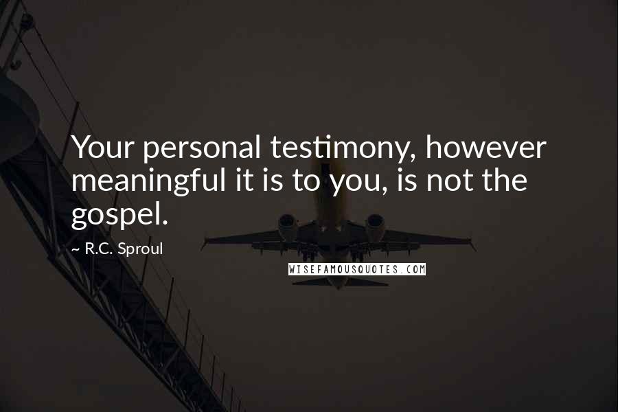 R.C. Sproul Quotes: Your personal testimony, however meaningful it is to you, is not the gospel.