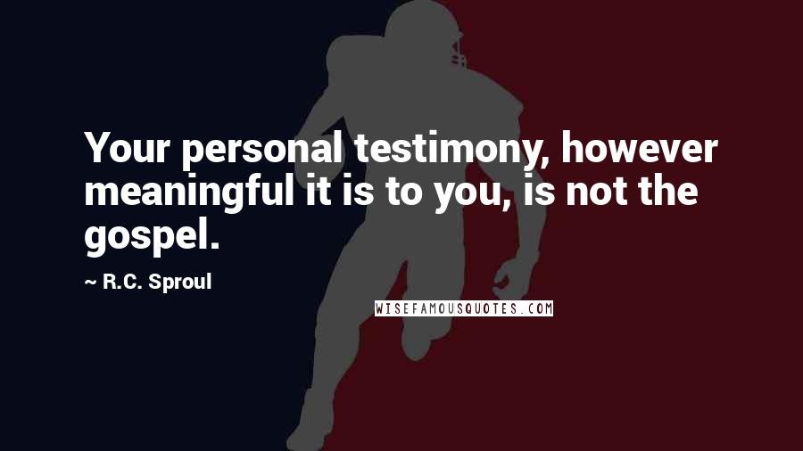 R.C. Sproul Quotes: Your personal testimony, however meaningful it is to you, is not the gospel.