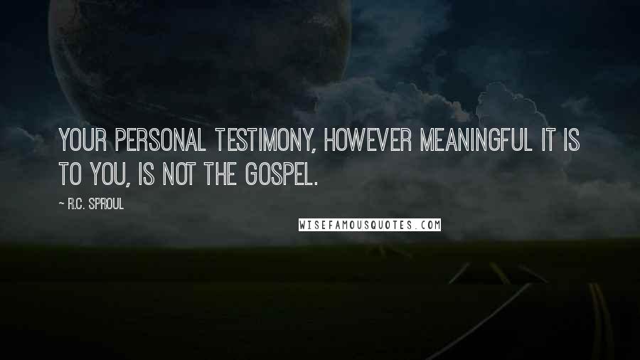 R.C. Sproul Quotes: Your personal testimony, however meaningful it is to you, is not the gospel.