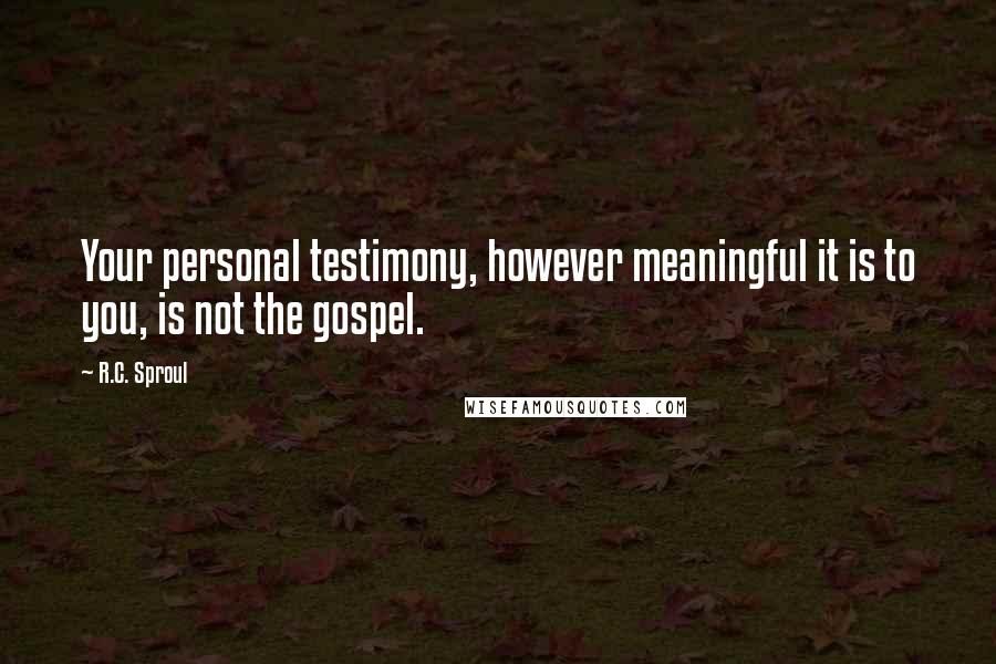 R.C. Sproul Quotes: Your personal testimony, however meaningful it is to you, is not the gospel.