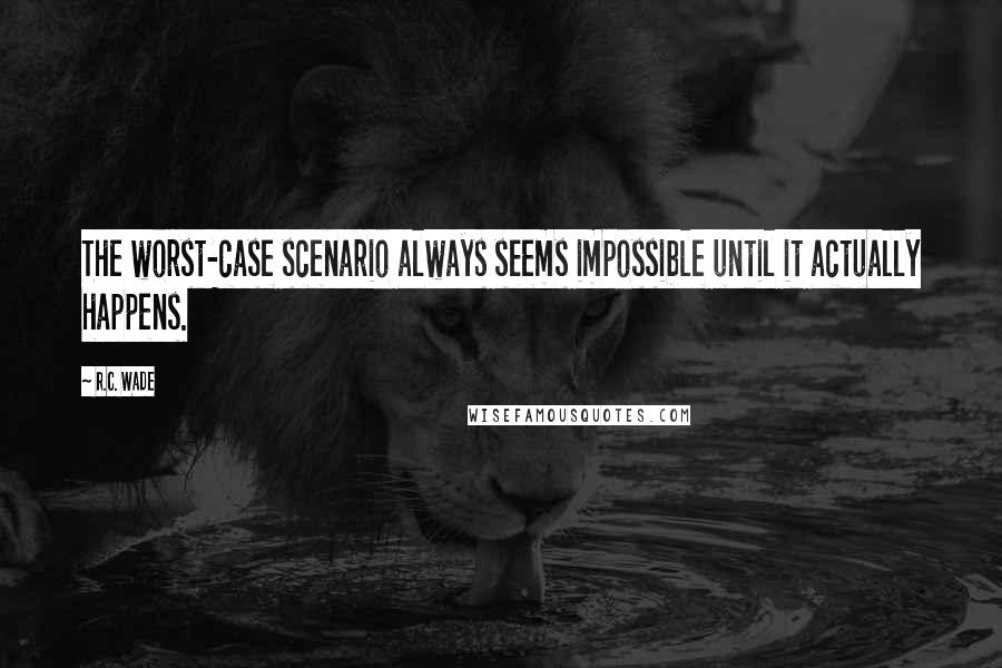 R.C. Wade Quotes: The worst-case scenario always seems impossible until it actually happens.