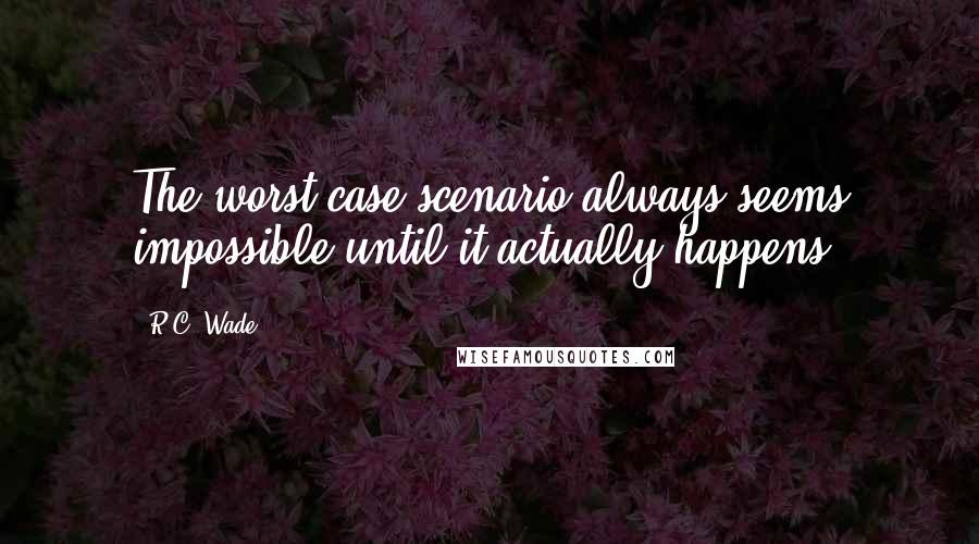 R.C. Wade Quotes: The worst-case scenario always seems impossible until it actually happens.