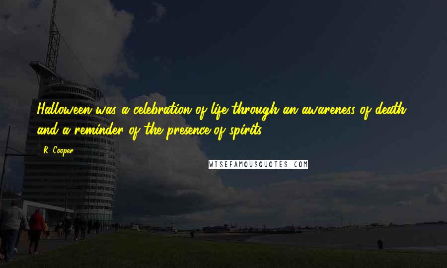 R. Cooper Quotes: Halloween was a celebration of life through an awareness of death, and a reminder of the presence of spirits.
